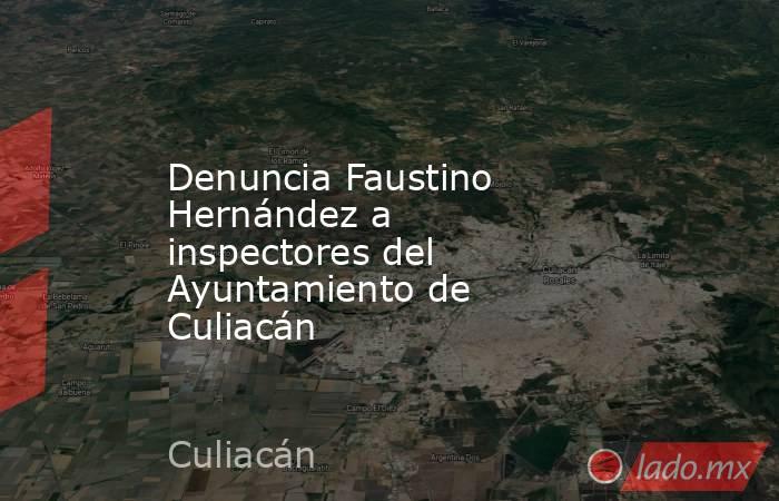 Denuncia Faustino Hernández a inspectores del Ayuntamiento de Culiacán. Noticias en tiempo real