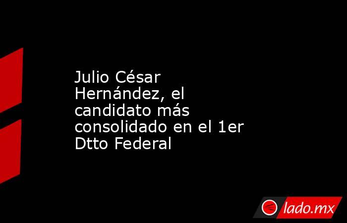 Julio César Hernández, el candidato más consolidado en el 1er Dtto Federal. Noticias en tiempo real