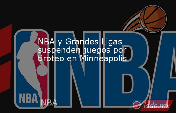 NBA y Grandes Ligas suspenden juegos por tiroteo en Minneapolis. Noticias en tiempo real