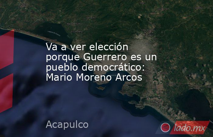 Va a ver elección porque Guerrero es un pueblo democrático: Mario Moreno Arcos. Noticias en tiempo real