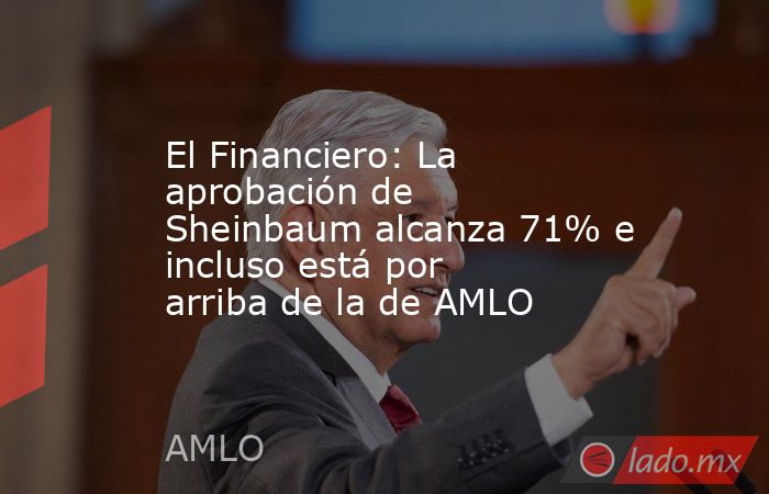 El Financiero: La aprobación de Sheinbaum alcanza 71% e incluso está por arriba de la de AMLO. Noticias en tiempo real