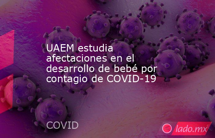 UAEM estudia afectaciones en el desarrollo de bebé por contagio de COVID-19. Noticias en tiempo real