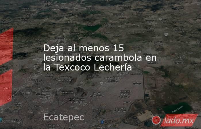 Deja al menos 15 lesionados carambola en la Texcoco Lechería. Noticias en tiempo real