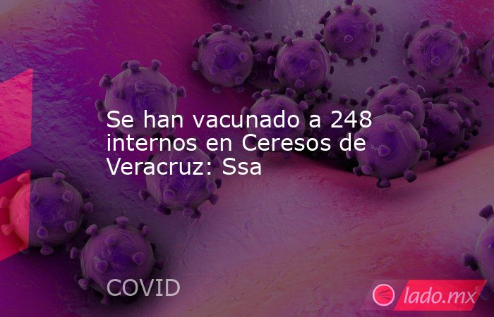 Se han vacunado a 248 internos en Ceresos de Veracruz: Ssa. Noticias en tiempo real