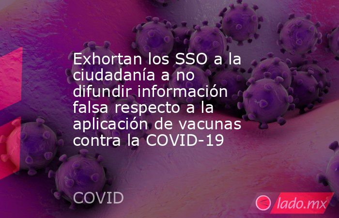 Exhortan los SSO a la ciudadanía a no difundir información falsa respecto a la aplicación de vacunas contra la COVID-19. Noticias en tiempo real