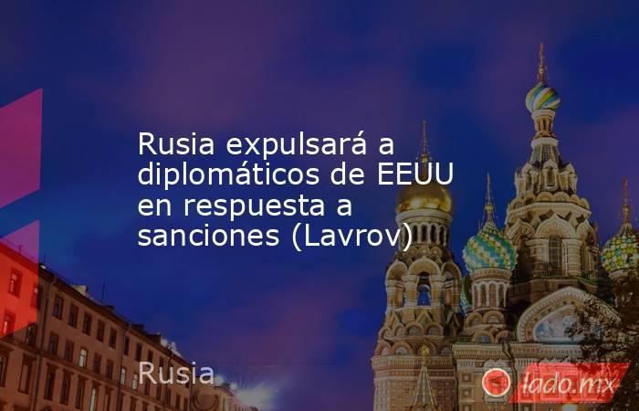Rusia expulsará a diplomáticos de EEUU en respuesta a sanciones (Lavrov). Noticias en tiempo real
