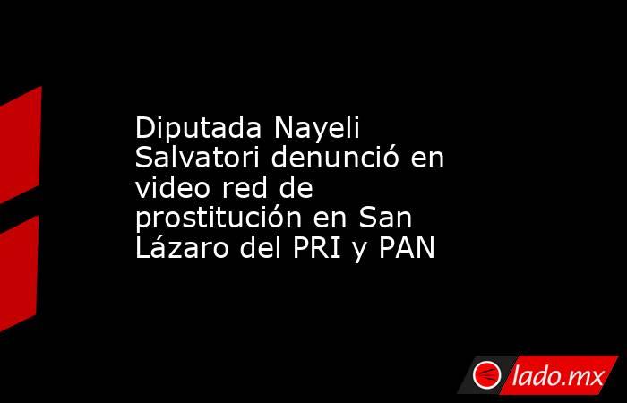 Diputada Nayeli Salvatori denunció en video red de prostitución en San Lázaro del PRI y PAN. Noticias en tiempo real
