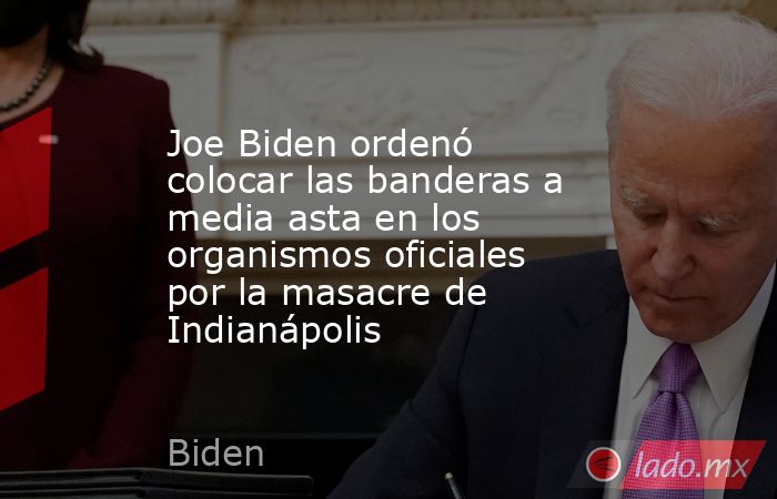 Joe Biden ordenó colocar las banderas a media asta en los organismos oficiales por la masacre de Indianápolis. Noticias en tiempo real