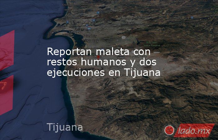 Reportan maleta con restos humanos y dos ejecuciones en Tijuana. Noticias en tiempo real