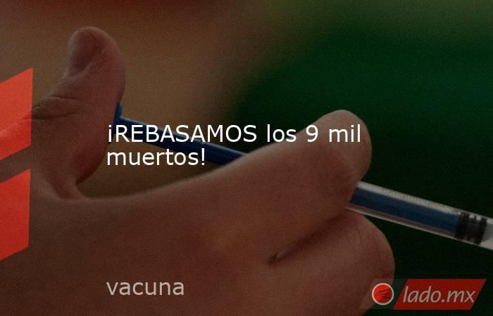 ¡REBASAMOS los 9 mil muertos!. Noticias en tiempo real