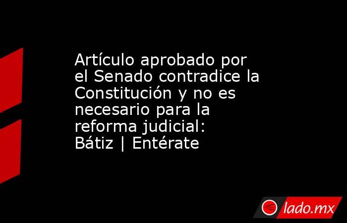 Artículo aprobado por el Senado contradice la Constitución y no es necesario para la reforma judicial: Bátiz | Entérate. Noticias en tiempo real