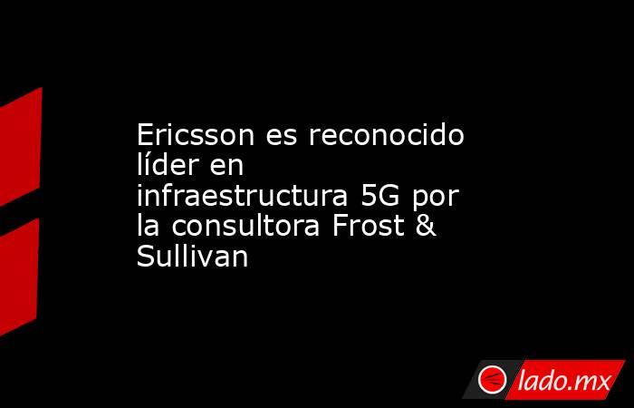 Ericsson es reconocido líder en infraestructura 5G por la consultora Frost & Sullivan. Noticias en tiempo real