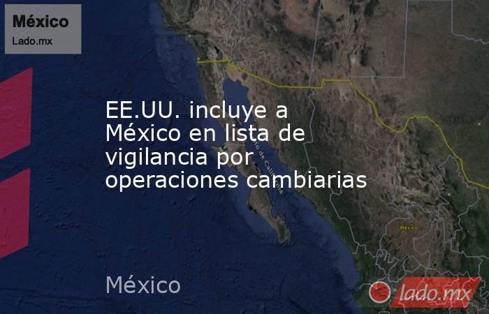 EE.UU. incluye a México en lista de vigilancia por operaciones cambiarias. Noticias en tiempo real