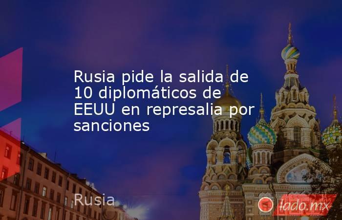 Rusia pide la salida de 10 diplomáticos de EEUU en represalia por sanciones. Noticias en tiempo real