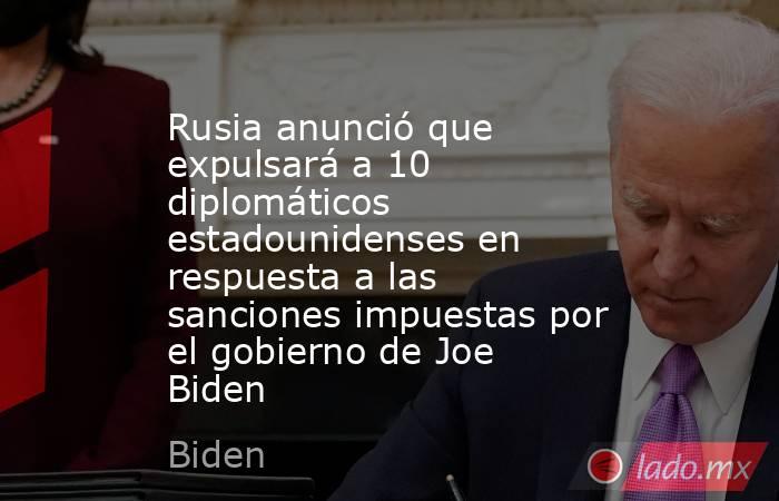 Rusia anunció que expulsará a 10 diplomáticos estadounidenses en respuesta a las sanciones impuestas por el gobierno de Joe Biden. Noticias en tiempo real