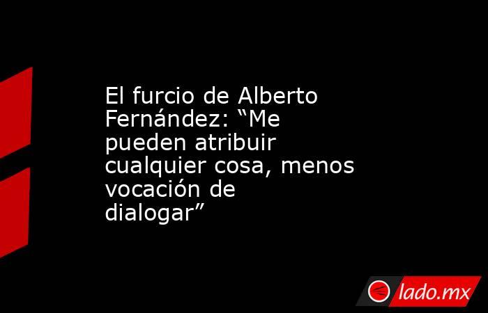 El furcio de Alberto Fernández: “Me pueden atribuir cualquier cosa, menos vocación de dialogar”. Noticias en tiempo real