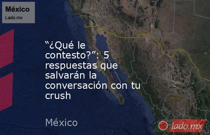 “¿Qué le contesto?”: 5 respuestas que salvarán la conversación con tu crush. Noticias en tiempo real