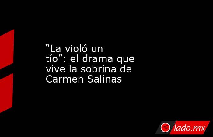 “La violó un tío”: el drama que vive la sobrina de Carmen Salinas. Noticias en tiempo real