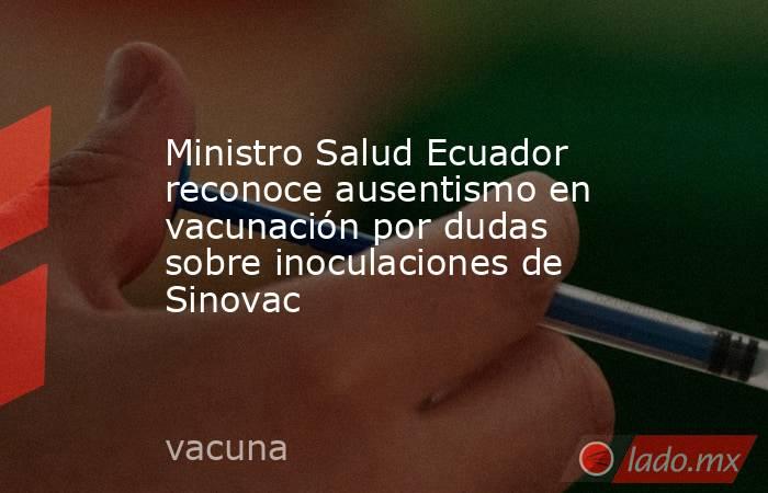 Ministro Salud Ecuador reconoce ausentismo en vacunación por dudas sobre inoculaciones de Sinovac. Noticias en tiempo real