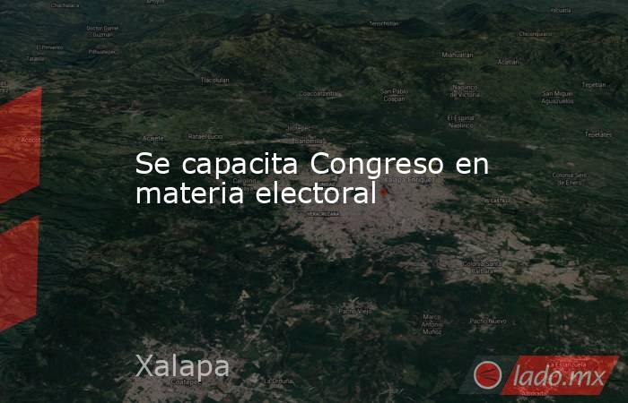 Se capacita Congreso en materia electoral. Noticias en tiempo real