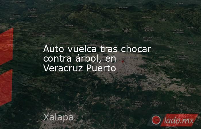 Auto vuelca tras chocar contra árbol, en Veracruz Puerto. Noticias en tiempo real