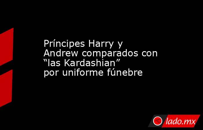 Príncipes Harry y Andrew comparados con “las Kardashian” por uniforme fúnebre. Noticias en tiempo real