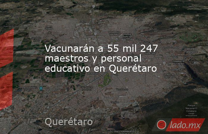 Vacunarán a 55 mil 247 maestros y personal educativo en Querétaro. Noticias en tiempo real
