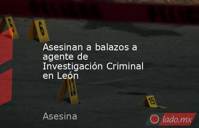 Asesinan a balazos a agente de Investigación Criminal en León. Noticias en tiempo real