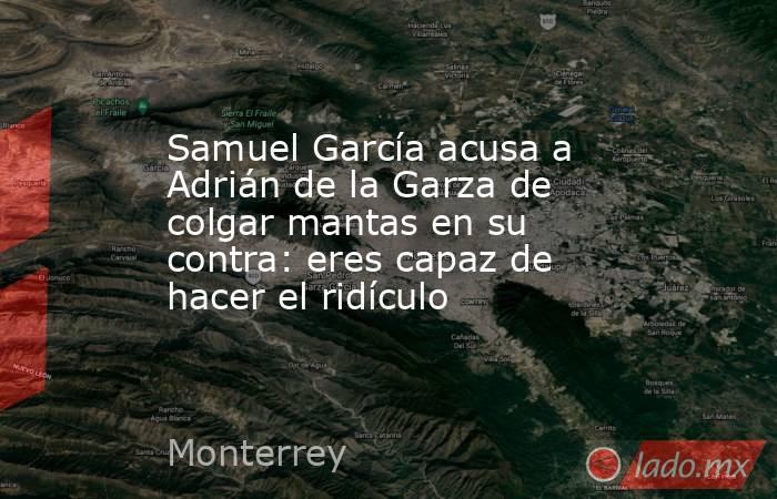 Samuel García acusa a Adrián de la Garza de colgar mantas en su contra: eres capaz de hacer el ridículo. Noticias en tiempo real