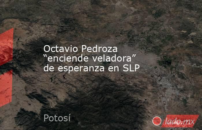 Octavio Pedroza “enciende veladora” de esperanza en SLP. Noticias en tiempo real