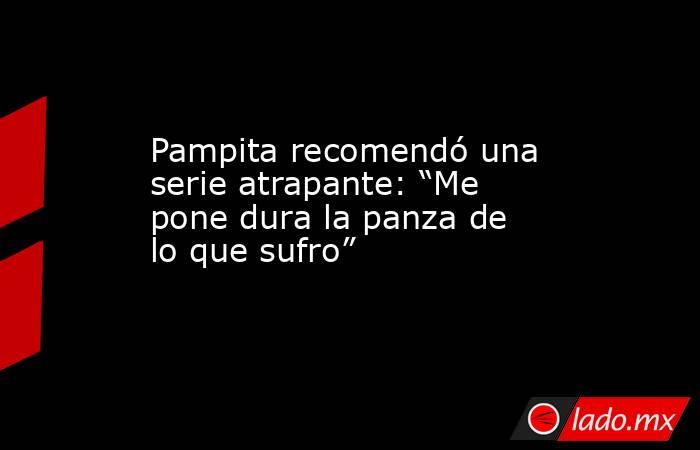 Pampita recomendó una serie atrapante: “Me pone dura la panza de lo que sufro”. Noticias en tiempo real
