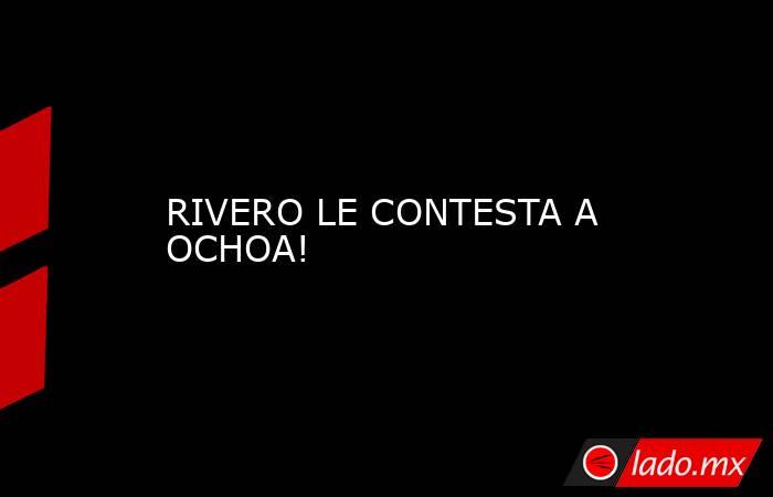 RIVERO LE CONTESTA A OCHOA!. Noticias en tiempo real