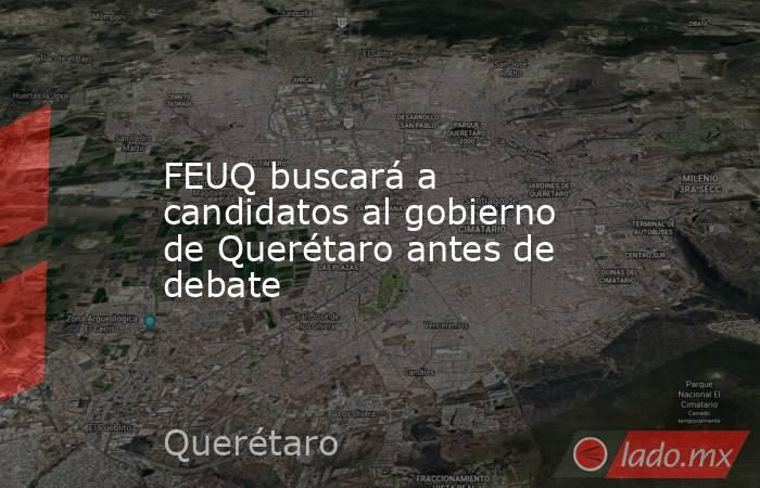 FEUQ buscará a candidatos al gobierno de Querétaro antes de debate. Noticias en tiempo real