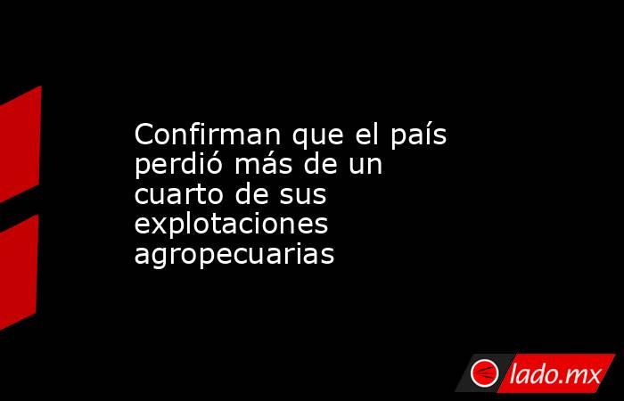 Confirman que el país perdió más de un cuarto de sus explotaciones agropecuarias. Noticias en tiempo real