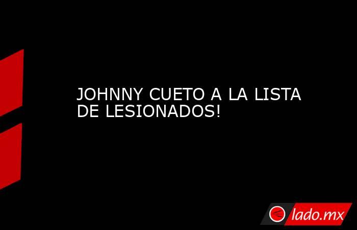 JOHNNY CUETO A LA LISTA DE LESIONADOS!. Noticias en tiempo real