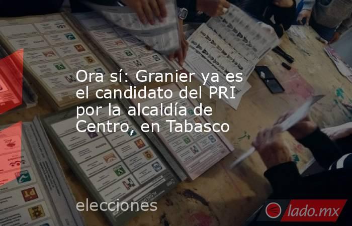 Ora sí: Granier ya es el candidato del PRI por la alcaldía de Centro, en Tabasco. Noticias en tiempo real