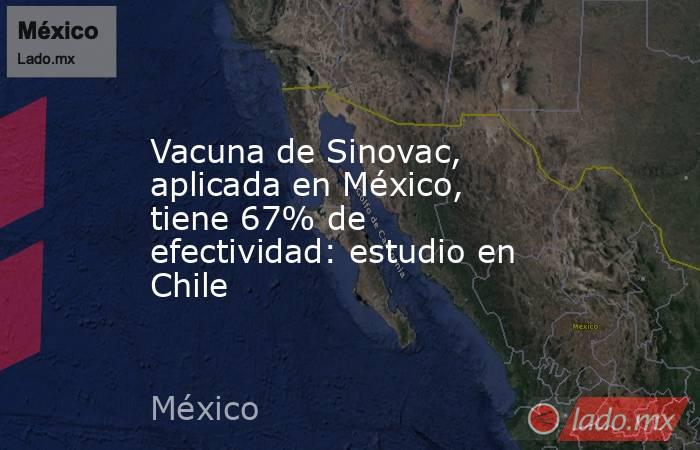 Vacuna de Sinovac, aplicada en México, tiene 67% de efectividad: estudio en Chile. Noticias en tiempo real