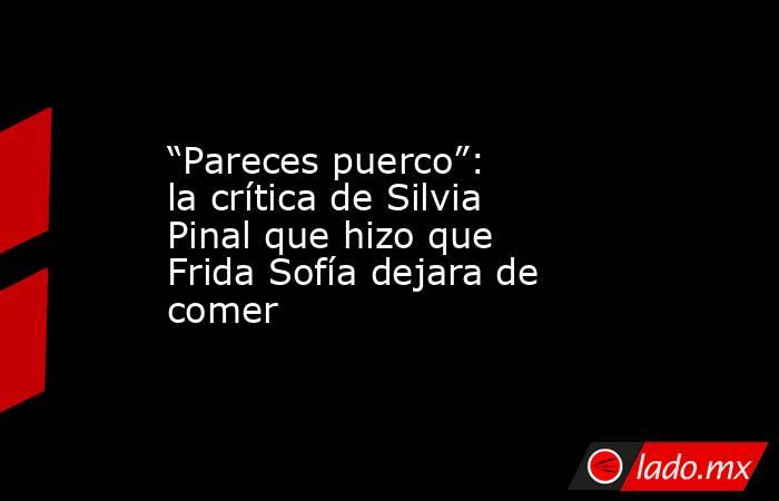 “Pareces puerco”: la crítica de Silvia Pinal que hizo que Frida Sofía dejara de comer. Noticias en tiempo real
