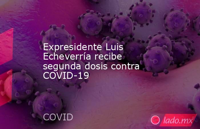 Expresidente Luis Echeverría recibe segunda dosis contra COVID-19. Noticias en tiempo real