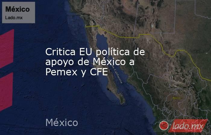 Critica EU política de apoyo de México a Pemex y CFE. Noticias en tiempo real