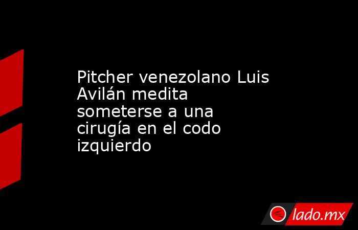 Pitcher venezolano Luis Avilán medita someterse a una cirugía en el codo izquierdo. Noticias en tiempo real