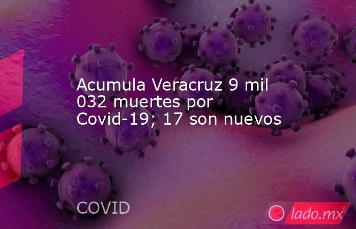 Acumula Veracruz 9 mil 032 muertes por Covid-19; 17 son nuevos. Noticias en tiempo real