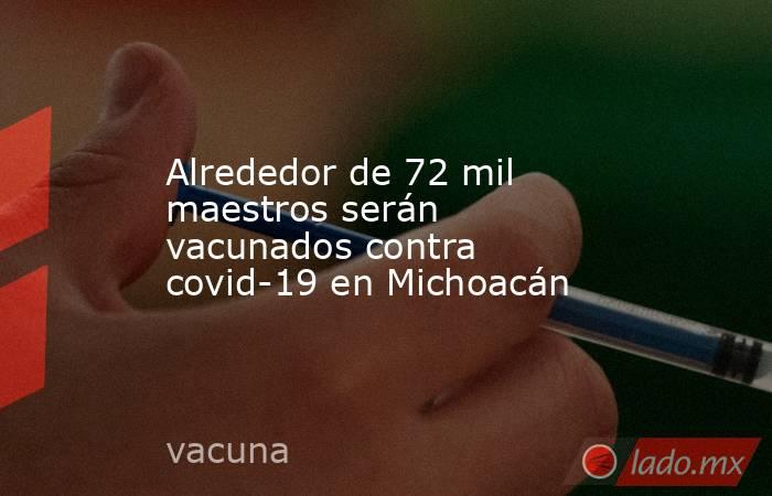 Alrededor de 72 mil maestros serán vacunados contra covid-19 en Michoacán. Noticias en tiempo real