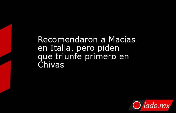 Recomendaron a Macías en Italia, pero piden que triunfe primero en Chivas. Noticias en tiempo real