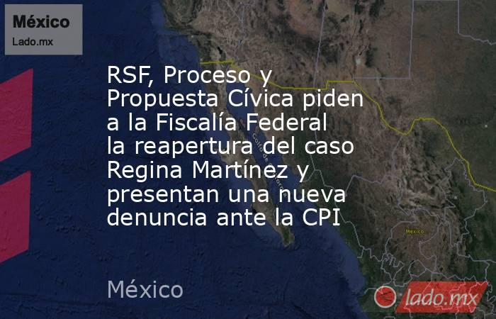 RSF, Proceso y Propuesta Cívica piden a la Fiscalía Federal la reapertura del caso Regina Martínez y presentan una nueva denuncia ante la CPI. Noticias en tiempo real