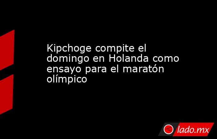 Kipchoge compite el domingo en Holanda como ensayo para el maratón olímpico. Noticias en tiempo real