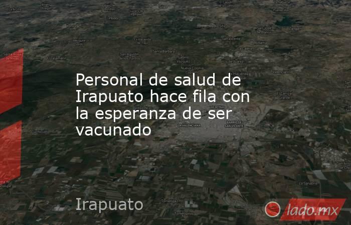 Personal de salud de Irapuato hace fila con la esperanza de ser vacunado. Noticias en tiempo real
