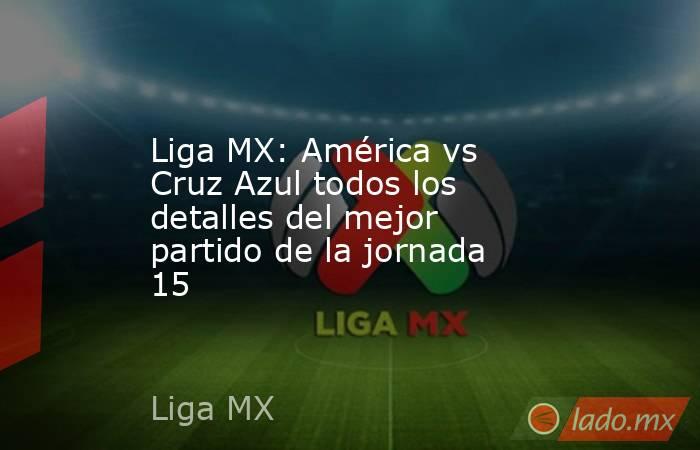 Liga MX: América vs Cruz Azul todos los detalles del mejor partido de la jornada 15. Noticias en tiempo real