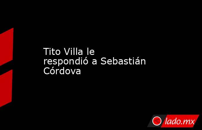 Tito Villa le respondió a Sebastián Córdova. Noticias en tiempo real