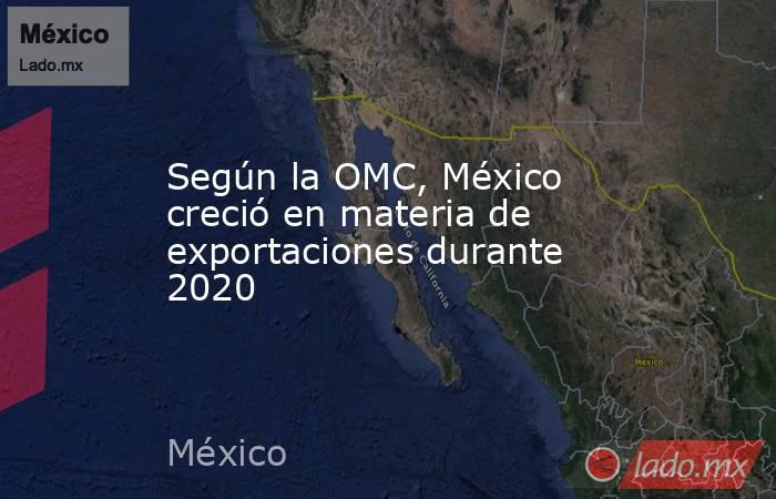 Según la OMC, México creció en materia de exportaciones durante 2020. Noticias en tiempo real